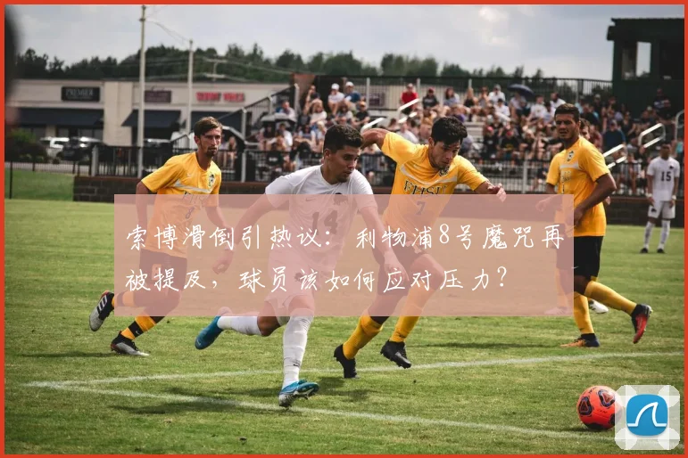 索博滑倒引热议：利物浦8号魔咒再被提及，球员该如何应对压力？