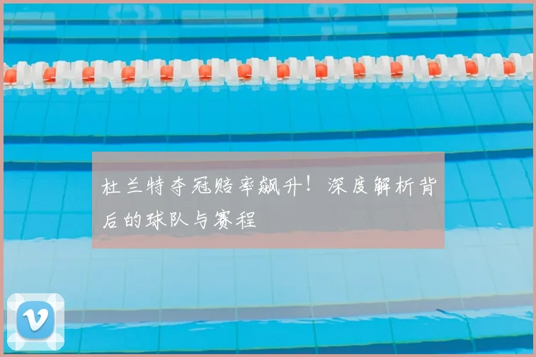 杜兰特夺冠赔率飙升！深度解析背后的球队与赛程