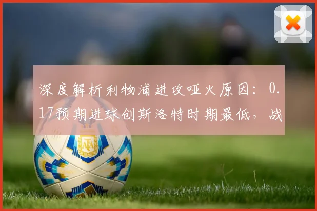 深度解析利物浦进攻哑火原因：0.17预期进球创斯洛特时期最低，战术问题与解决之道