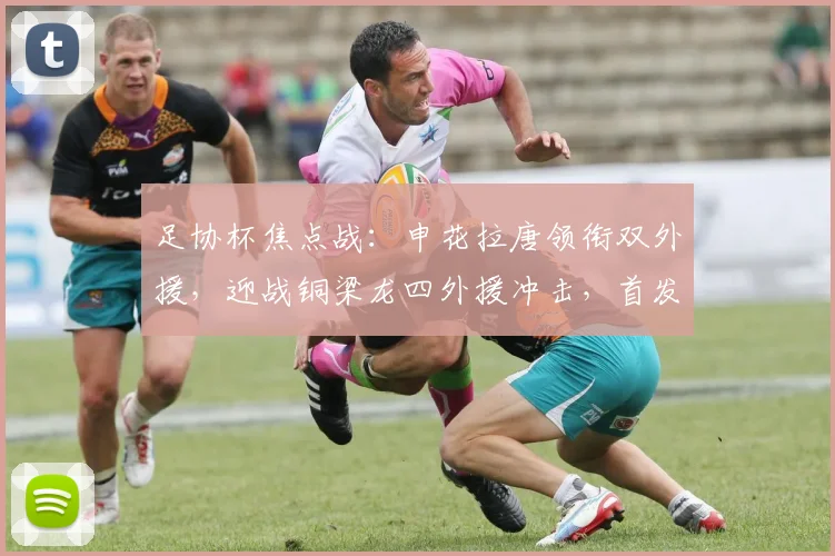 足协杯焦点战：申花拉唐领衔双外援，迎战铜梁龙四外援冲击，首发阵容解析