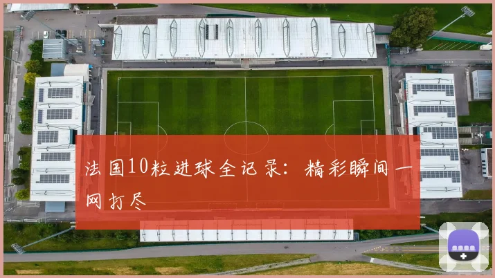 法国10粒进球全记录：精彩瞬间一网打尽