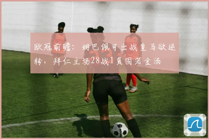 欧冠前瞻：姆巴佩可出战皇马欲逆转，拜仁主场28战1负固若金汤
