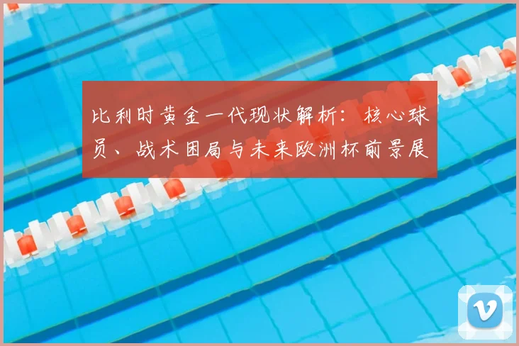 比利时黄金一代现状解析：核心球员、战术困局与未来欧洲杯前景展望