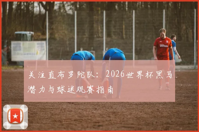 关注直布罗陀队：2026世界杯黑马潜力与球迷观赛指南
