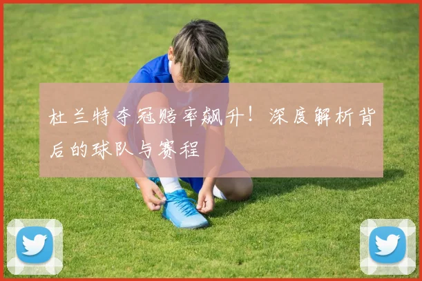 杜兰特夺冠赔率飙升!深度解析背后的球队与赛程