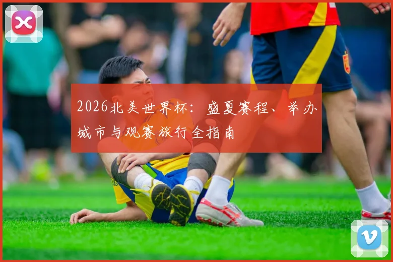 2026北美世界杯：盛夏赛程、举办城市与观赛旅行全指南