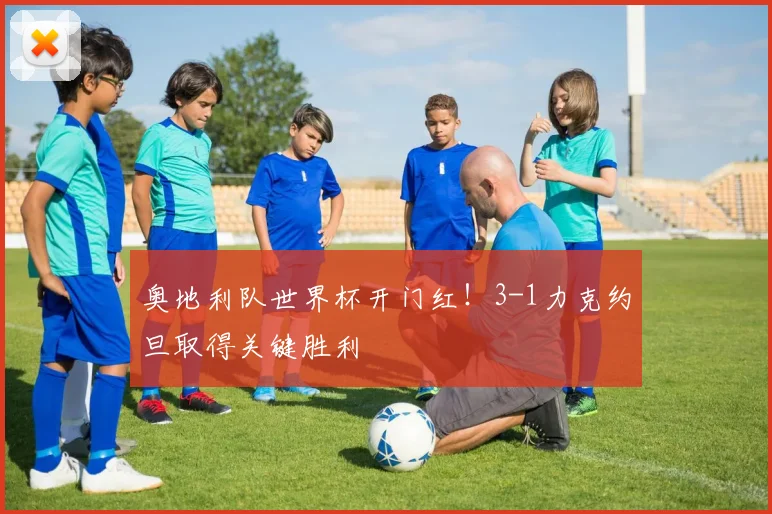 奥地利队世界杯开门红!3-1力克约旦取得关键胜利