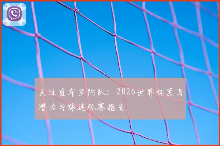 关注直布罗陀队：2026世界杯黑马潜力与球迷观赛指南