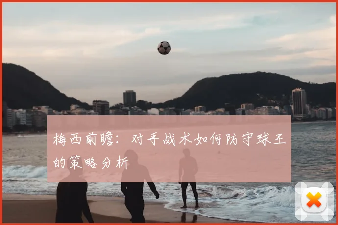 梅西前瞻：对手战术如何防守球王的策略分析