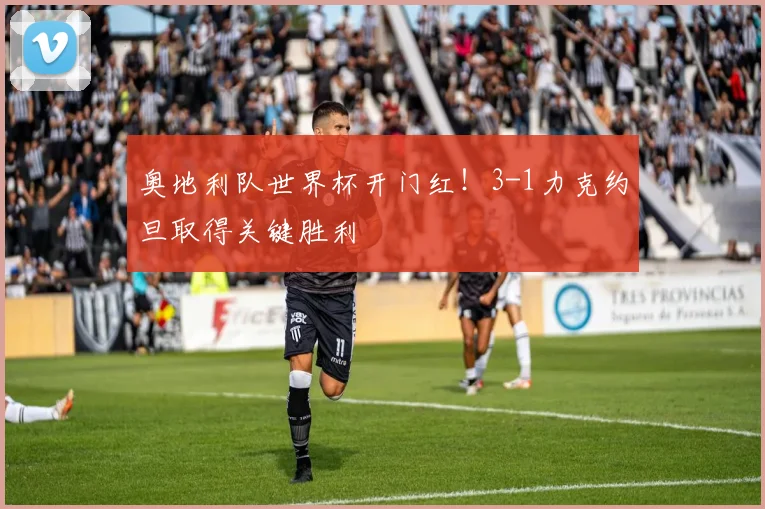 奥地利队世界杯开门红！3-1力克约旦取得关键胜利