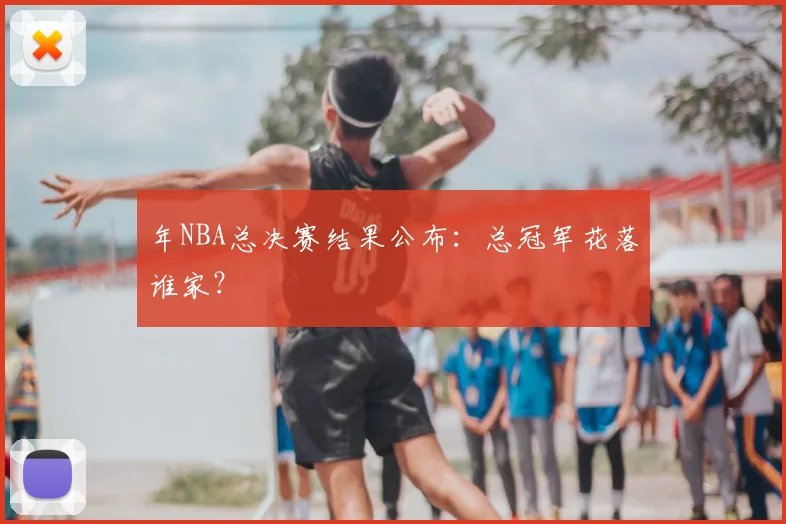 年NBA总决赛结果公布：总冠军花落谁家？