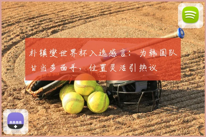 朴镇燮世界杯入选感言：为韩国队甘当多面手，位置灵活引热议