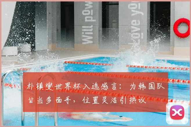朴镇燮世界杯入选感言：为韩国队甘当多面手，位置灵活引热议