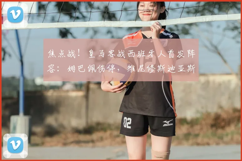 焦点战！皇马客战西班牙人首发阵容：姆巴佩伤停，维尼修斯迪亚斯冲锋
