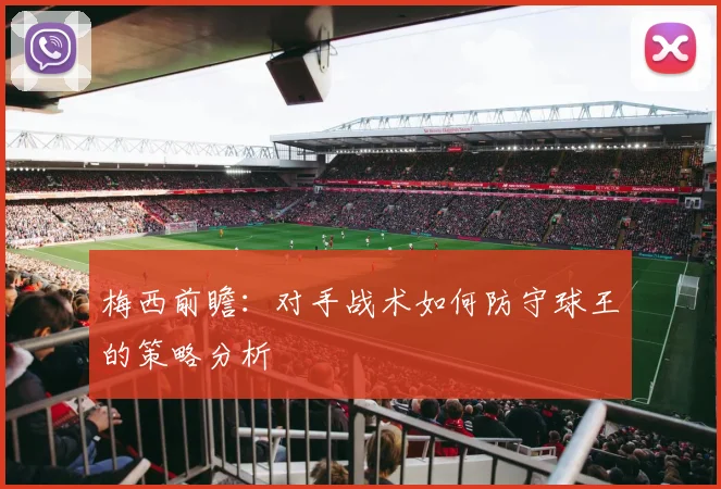 梅西前瞻:对手战术如何防守球王的策略分析